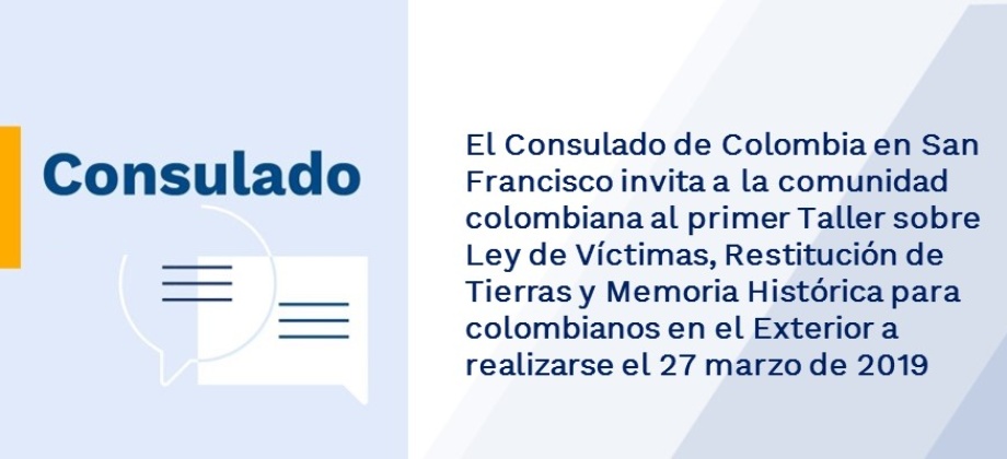 El Consulado de Colombia en San Francisco invita a la comunidad colombiana al primer Taller sobre Ley de Víctimas, Restitución de Tierras y Memoria Histórica para colombianos en el Exterior a realizarse el 27 marzo 